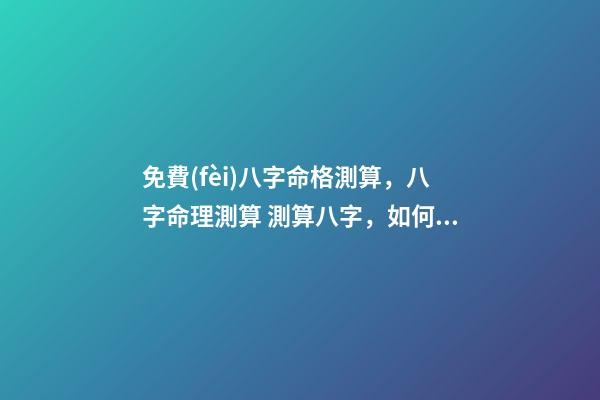 免費(fèi)八字命格測算，八字命理測算 測算八字，如何測算八字